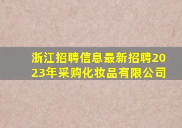 浙江招聘信息最新招聘2023年采购化妆品有限公司