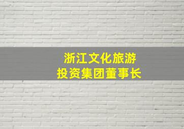 浙江文化旅游投资集团董事长