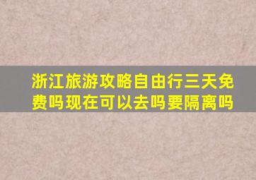 浙江旅游攻略自由行三天免费吗现在可以去吗要隔离吗