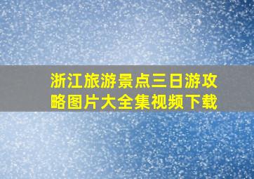 浙江旅游景点三日游攻略图片大全集视频下载