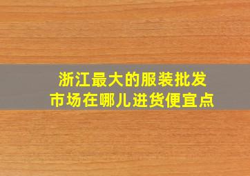 浙江最大的服装批发市场在哪儿进货便宜点