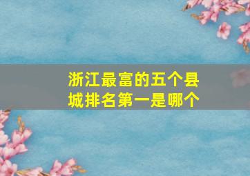 浙江最富的五个县城排名第一是哪个