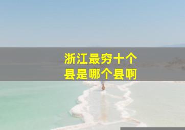 浙江最穷十个县是哪个县啊