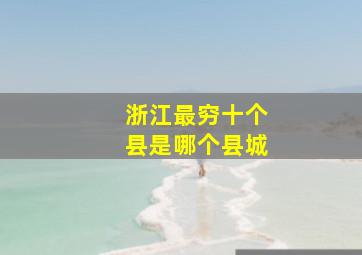 浙江最穷十个县是哪个县城