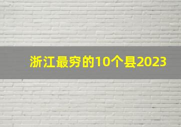 浙江最穷的10个县2023