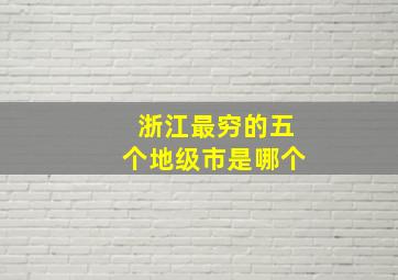 浙江最穷的五个地级市是哪个