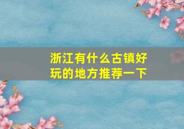 浙江有什么古镇好玩的地方推荐一下