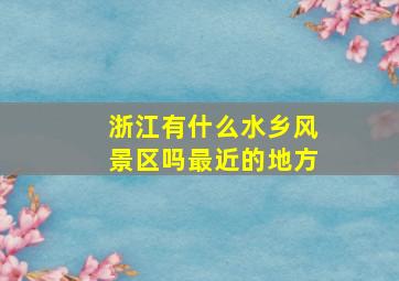 浙江有什么水乡风景区吗最近的地方