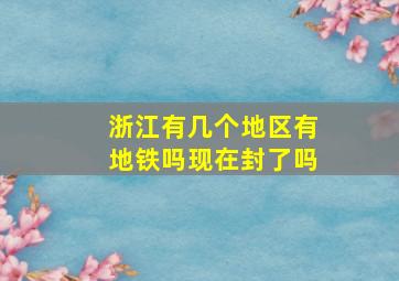 浙江有几个地区有地铁吗现在封了吗