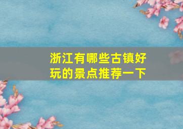 浙江有哪些古镇好玩的景点推荐一下