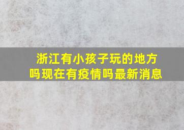 浙江有小孩子玩的地方吗现在有疫情吗最新消息