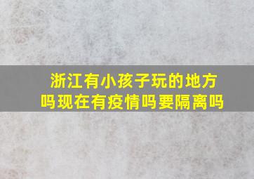 浙江有小孩子玩的地方吗现在有疫情吗要隔离吗