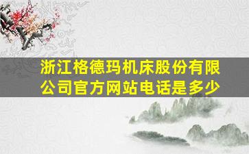 浙江格德玛机床股份有限公司官方网站电话是多少