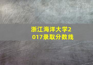 浙江海洋大学2017录取分数线