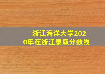 浙江海洋大学2020年在浙江录取分数线