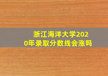 浙江海洋大学2020年录取分数线会涨吗