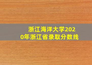 浙江海洋大学2020年浙江省录取分数线