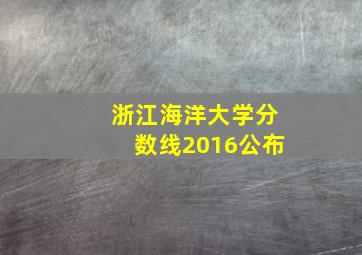 浙江海洋大学分数线2016公布