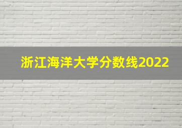 浙江海洋大学分数线2022