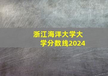 浙江海洋大学大学分数线2024