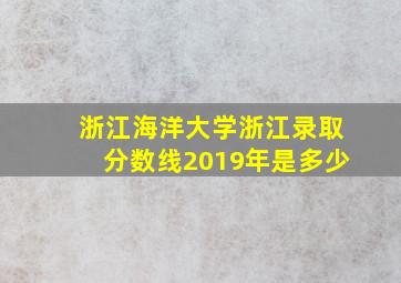 浙江海洋大学浙江录取分数线2019年是多少