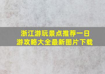 浙江游玩景点推荐一日游攻略大全最新图片下载