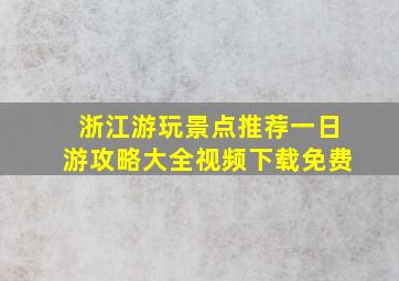 浙江游玩景点推荐一日游攻略大全视频下载免费