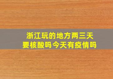 浙江玩的地方两三天要核酸吗今天有疫情吗