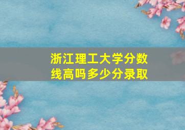 浙江理工大学分数线高吗多少分录取