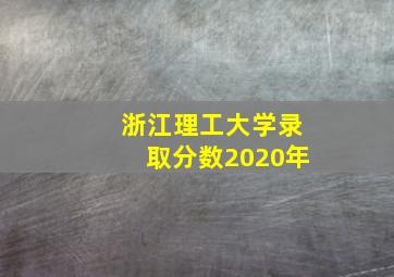 浙江理工大学录取分数2020年