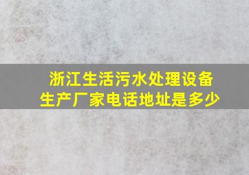 浙江生活污水处理设备生产厂家电话地址是多少