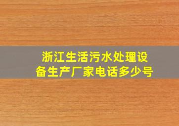 浙江生活污水处理设备生产厂家电话多少号