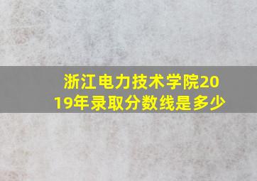 浙江电力技术学院2019年录取分数线是多少