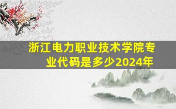 浙江电力职业技术学院专业代码是多少2024年