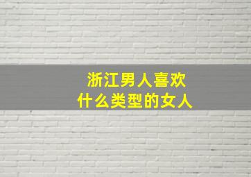 浙江男人喜欢什么类型的女人