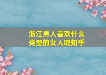 浙江男人喜欢什么类型的女人呢知乎