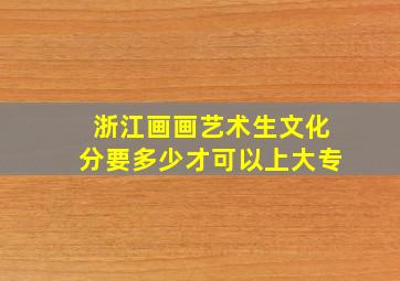 浙江画画艺术生文化分要多少才可以上大专