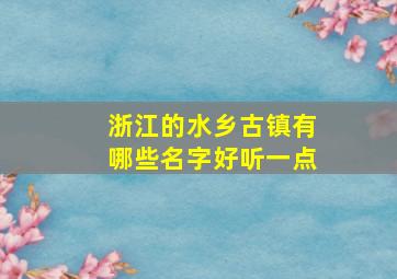 浙江的水乡古镇有哪些名字好听一点