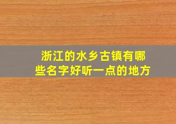 浙江的水乡古镇有哪些名字好听一点的地方