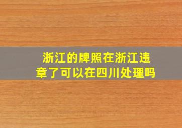 浙江的牌照在浙江违章了可以在四川处理吗