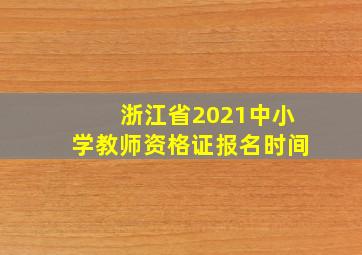 浙江省2021中小学教师资格证报名时间