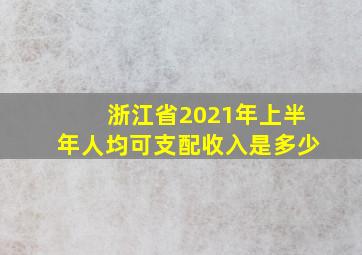 浙江省2021年上半年人均可支配收入是多少