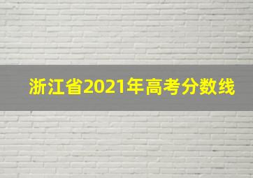 浙江省2021年高考分数线