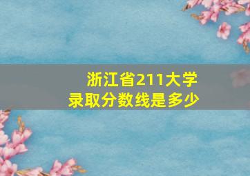 浙江省211大学录取分数线是多少