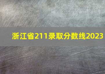 浙江省211录取分数线2023