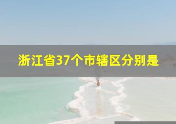 浙江省37个市辖区分别是