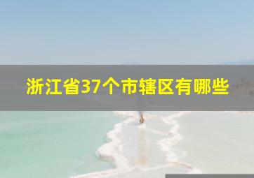 浙江省37个市辖区有哪些