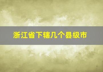 浙江省下辖几个县级市