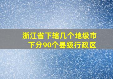 浙江省下辖几个地级市下分90个县级行政区