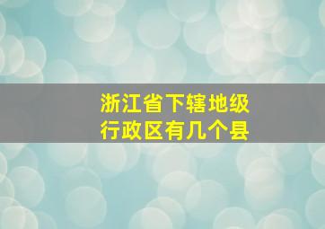 浙江省下辖地级行政区有几个县